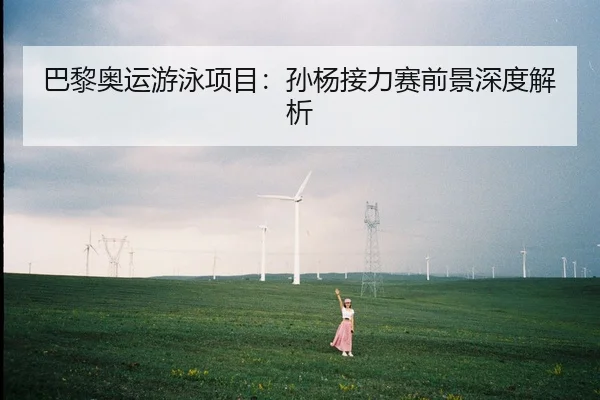 巴黎奥运游泳项目：孙杨接力赛前景深度解析